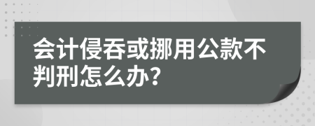 会计侵吞或挪用公款不判刑怎么办？