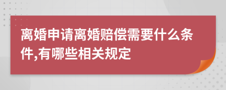 离婚申请离婚赔偿需要什么条件,有哪些相关规定