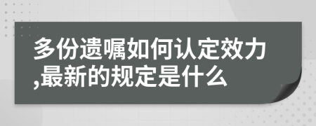 多份遗嘱如何认定效力,最新的规定是什么