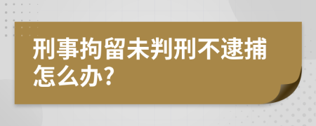 刑事拘留未判刑不逮捕怎么办?