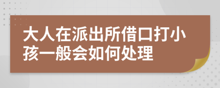 大人在派出所借口打小孩一般会如何处理