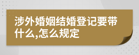 涉外婚姻结婚登记要带什么,怎么规定