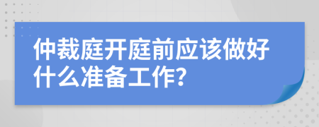 仲裁庭开庭前应该做好什么准备工作？