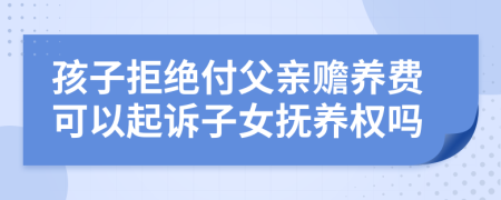 孩子拒绝付父亲赡养费可以起诉子女抚养权吗