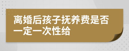 离婚后孩子抚养费是否一定一次性给