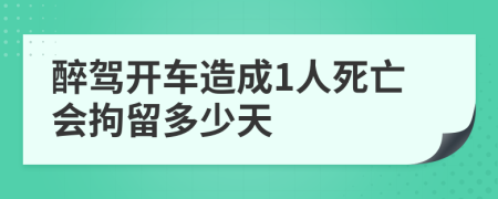 醉驾开车造成1人死亡会拘留多少天