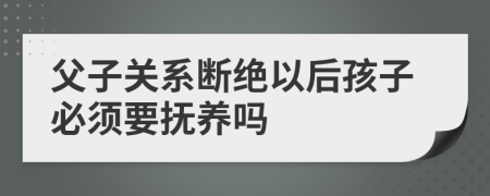 父子关系断绝以后孩子必须要抚养吗