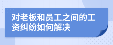 对老板和员工之间的工资纠纷如何解决