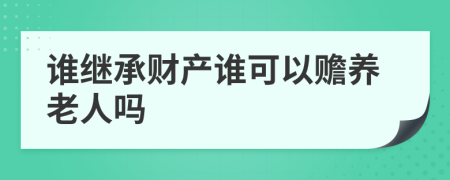 谁继承财产谁可以赡养老人吗