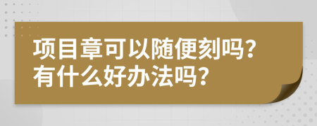 项目章可以随便刻吗？有什么好办法吗？