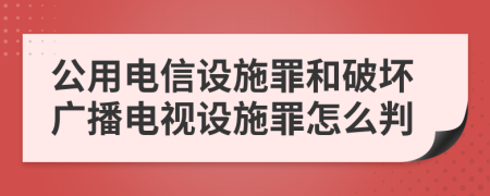 公用电信设施罪和破坏广播电视设施罪怎么判