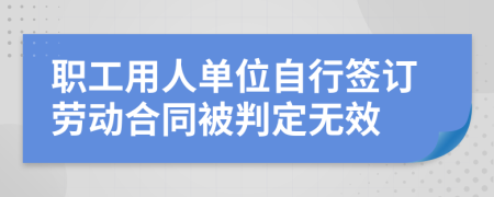 职工用人单位自行签订劳动合同被判定无效