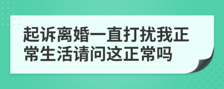 起诉离婚一直打扰我正常生活请问这正常吗