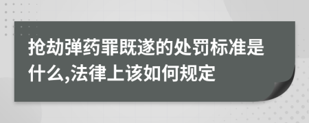 抢劫弹药罪既遂的处罚标准是什么,法律上该如何规定