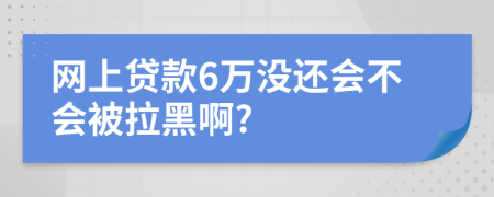 网上贷款6万没还会不会被拉黑啊?