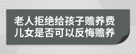 老人拒绝给孩子赡养费儿女是否可以反悔赡养