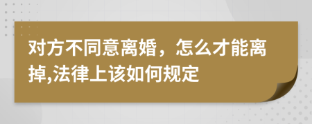 对方不同意离婚，怎么才能离掉,法律上该如何规定