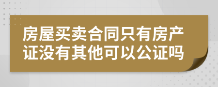 房屋买卖合同只有房产证没有其他可以公证吗