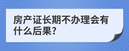 房产证长期不办理会有什么后果?