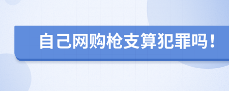 自己网购枪支算犯罪吗！