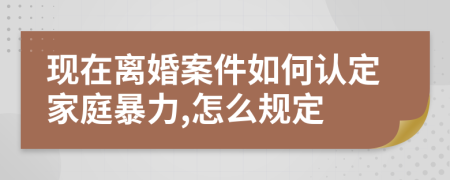 现在离婚案件如何认定家庭暴力,怎么规定