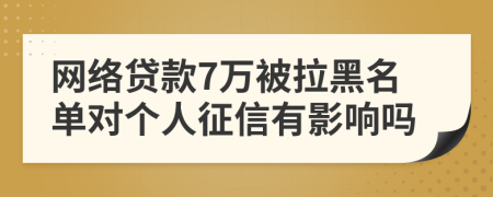 网络贷款7万被拉黑名单对个人征信有影响吗