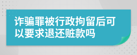 诈骗罪被行政拘留后可以要求退还赃款吗