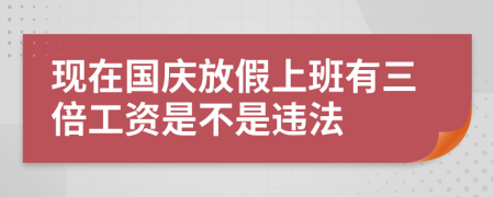 现在国庆放假上班有三倍工资是不是违法