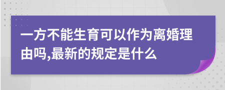 一方不能生育可以作为离婚理由吗,最新的规定是什么