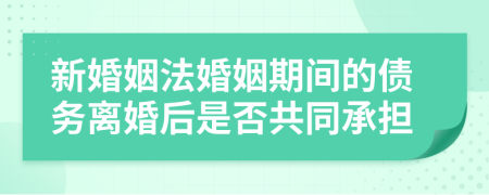 新婚姻法婚姻期间的债务离婚后是否共同承担
