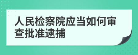 人民检察院应当如何审查批准逮捕