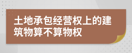 土地承包经营权上的建筑物算不算物权