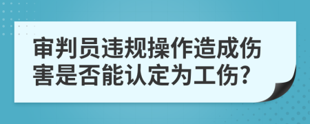 审判员违规操作造成伤害是否能认定为工伤?