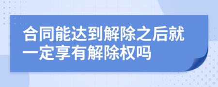 合同能达到解除之后就一定享有解除权吗