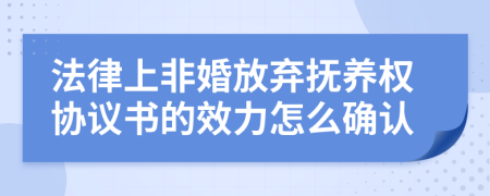 法律上非婚放弃抚养权协议书的效力怎么确认