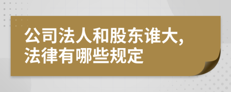 公司法人和股东谁大,法律有哪些规定