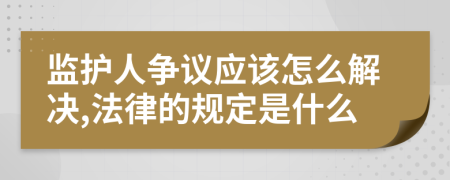 监护人争议应该怎么解决,法律的规定是什么