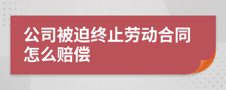 公司被迫终止劳动合同怎么赔偿