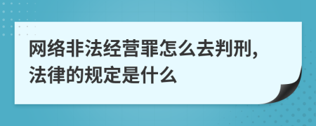 网络非法经营罪怎么去判刑,法律的规定是什么