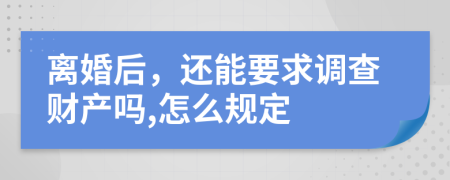 离婚后，还能要求调查财产吗,怎么规定