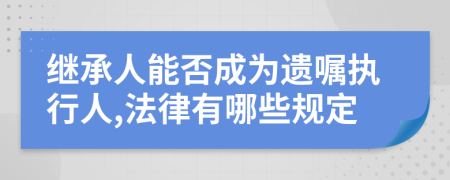 继承人能否成为遗嘱执行人,法律有哪些规定