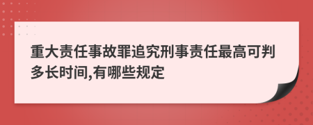 重大责任事故罪追究刑事责任最高可判多长时间,有哪些规定