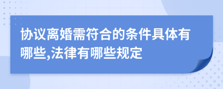 协议离婚需符合的条件具体有哪些,法律有哪些规定