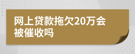 网上贷款拖欠20万会被催收吗