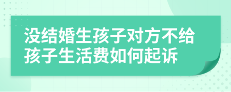 没结婚生孩子对方不给孩子生活费如何起诉