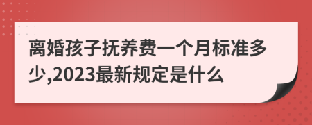 离婚孩子抚养费一个月标准多少,2023最新规定是什么