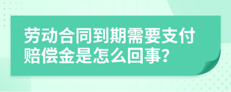 劳动合同到期需要支付赔偿金是怎么回事？