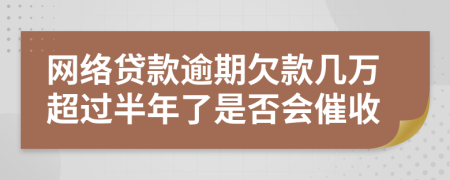 网络贷款逾期欠款几万超过半年了是否会催收