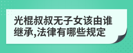 光棍叔叔无子女该由谁继承,法律有哪些规定