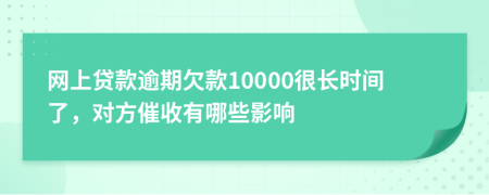 网上贷款逾期欠款10000很长时间了，对方催收有哪些影响